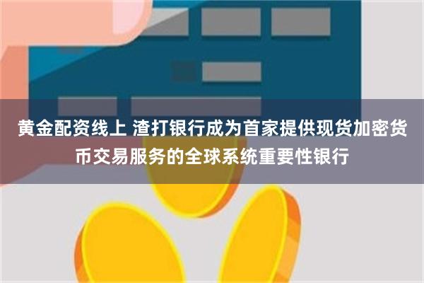 黄金配资线上 渣打银行成为首家提供现货加密货币交易服务的全球系统重要性银行