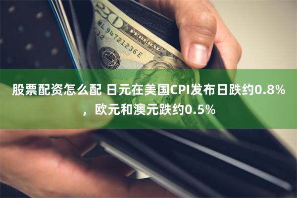 股票配资怎么配 日元在美国CPI发布日跌约0.8%，欧元和澳元跌约0.5%