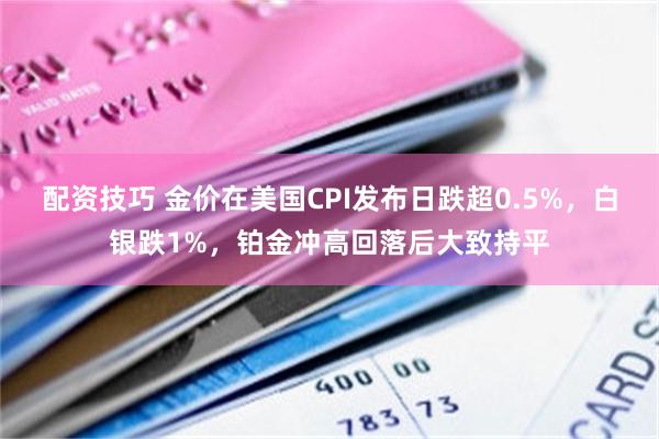 配资技巧 金价在美国CPI发布日跌超0.5%，白银跌1%，铂金冲高回落后大致持平