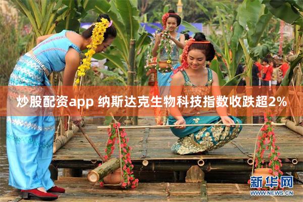 炒股配资app 纳斯达克生物科技指数收跌超2%