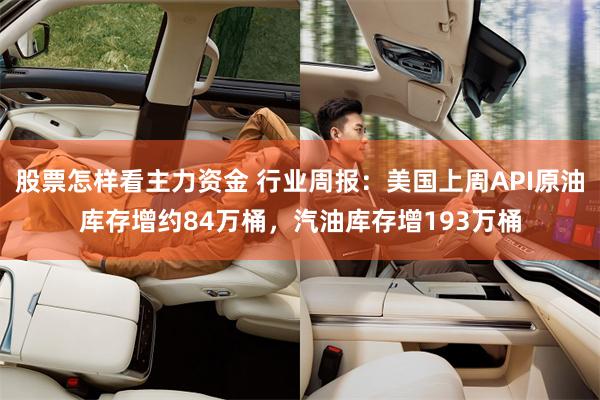 股票怎样看主力资金 行业周报：美国上周API原油库存增约84万桶，汽油库存增193万桶