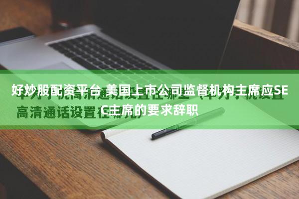 好炒股配资平台 美国上市公司监督机构主席应SEC主席的要求辞职