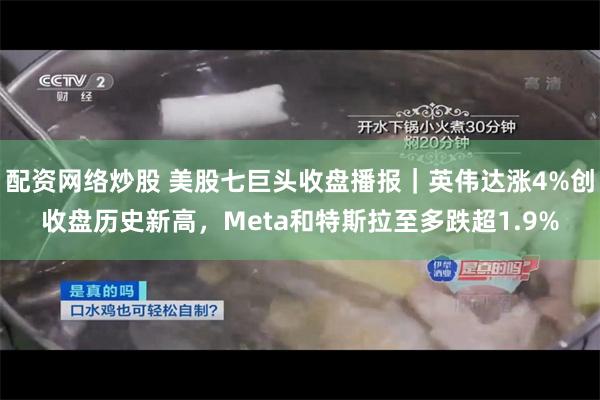 配资网络炒股 美股七巨头收盘播报｜英伟达涨4%创收盘历史新高，Meta和特斯拉至多跌超1.9%