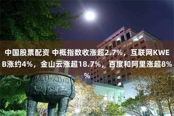 中国股票配资 中概指数收涨超2.7%，互联网KWEB涨约4%，金山云涨超18.7%，百度和阿里涨超8%