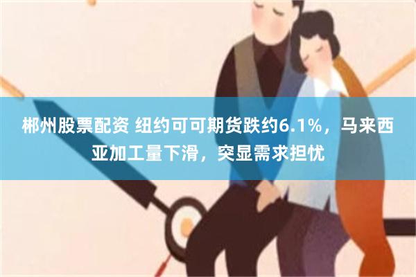 郴州股票配资 纽约可可期货跌约6.1%，马来西亚加工量下滑，突显需求担忧