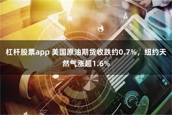 杠杆股票app 美国原油期货收跌约0.7%，纽约天然气涨超1.6%