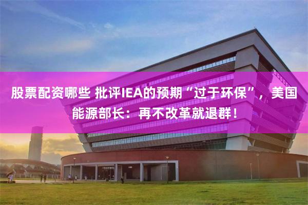 股票配资哪些 批评IEA的预期“过于环保”，美国能源部长：再不改革就退群！