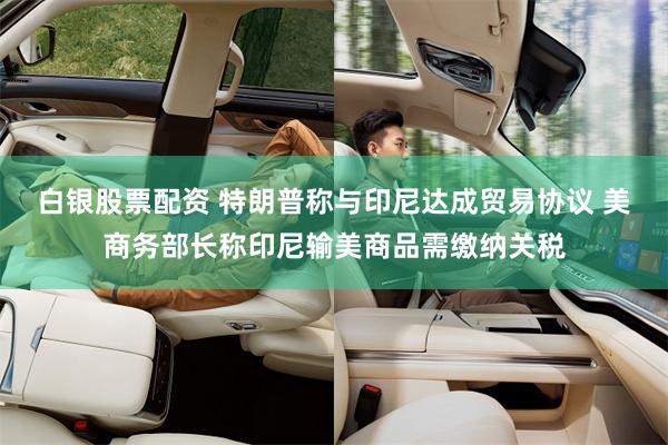 白银股票配资 特朗普称与印尼达成贸易协议 美商务部长称印尼输美商品需缴纳关税