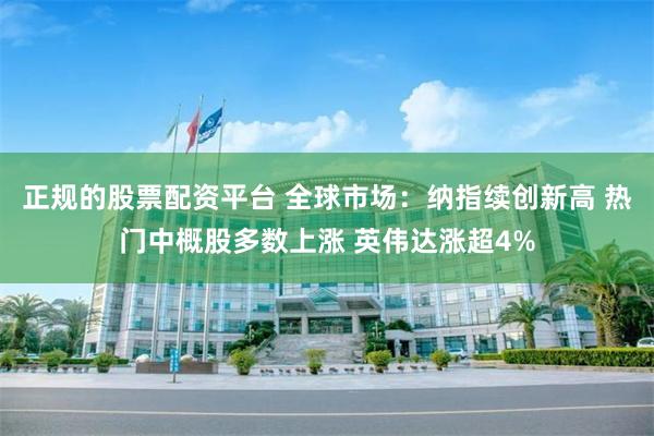正规的股票配资平台 全球市场：纳指续创新高 热门中概股多数上涨 英伟达涨超4%