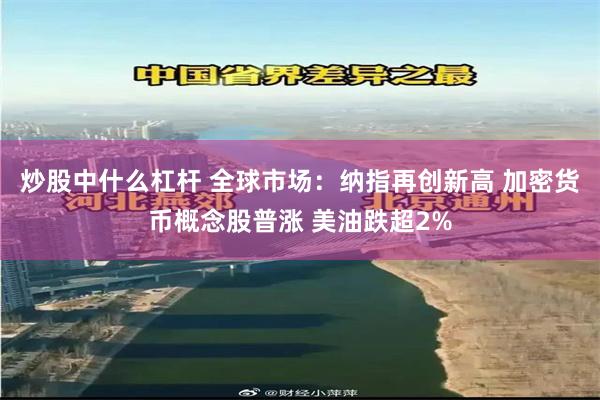 炒股中什么杠杆 全球市场：纳指再创新高 加密货币概念股普涨 美油跌超2%