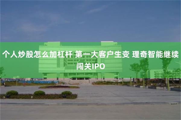 个人炒股怎么加杠杆 第一大客户生变 理奇智能继续闯关IPO