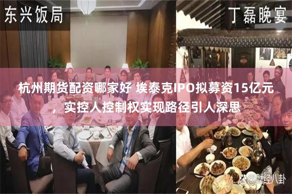 杭州期货配资哪家好 埃泰克IPO拟募资15亿元，实控人控制权实现路径引人深思