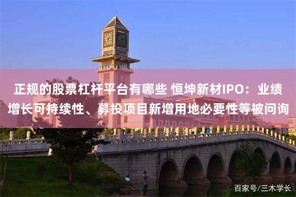 正规的股票杠杆平台有哪些 恒坤新材IPO：业绩增长可持续性、募投项目新增用地必要性等被问询