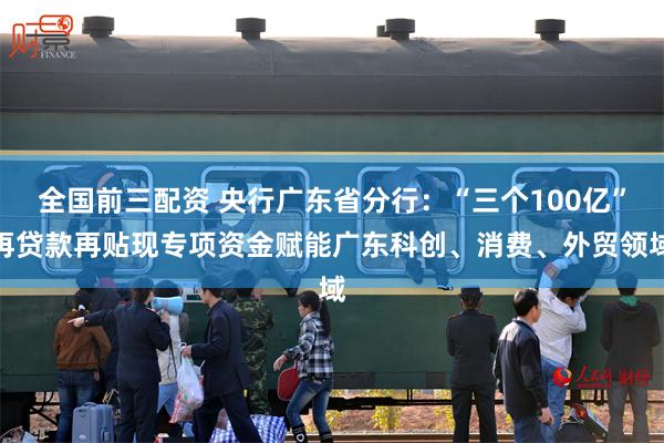 全国前三配资 央行广东省分行：“三个100亿”再贷款再贴现专项资金赋能广东科创、消费、外贸领域