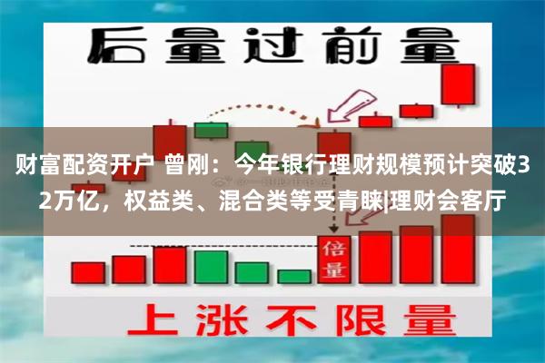 财富配资开户 曾刚：今年银行理财规模预计突破32万亿，权益类、混合类等受青睐|理财会客厅
