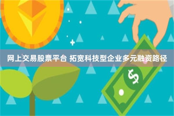 网上交易股票平台 拓宽科技型企业多元融资路径