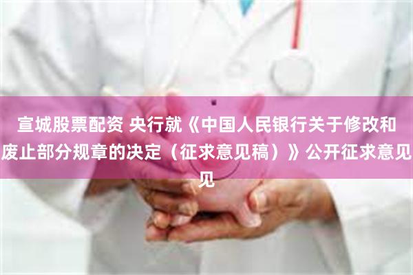 宣城股票配资 央行就《中国人民银行关于修改和废止部分规章的决定（征求意见稿）》公开征求意见