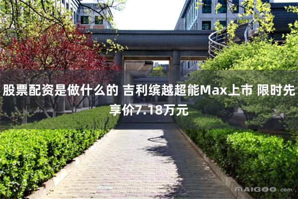 股票配资是做什么的 吉利缤越超能Max上市 限时先享价7.18万元