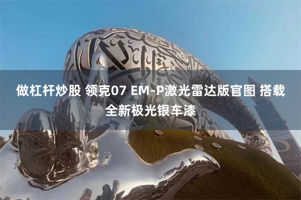 做杠杆炒股 领克07 EM-P激光雷达版官图 搭载全新极光银车漆