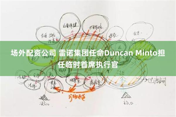 场外配资公司 雷诺集团任命Duncan Minto担任临时首席执行官