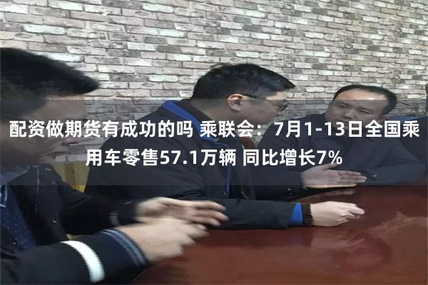 配资做期货有成功的吗 乘联会：7月1-13日全国乘用车零售57.1万辆 同比增长7%