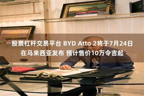 股票杠杆交易平台 BYD Atto 2将于7月24日在马来西亚发布 预计售价10万令吉起
