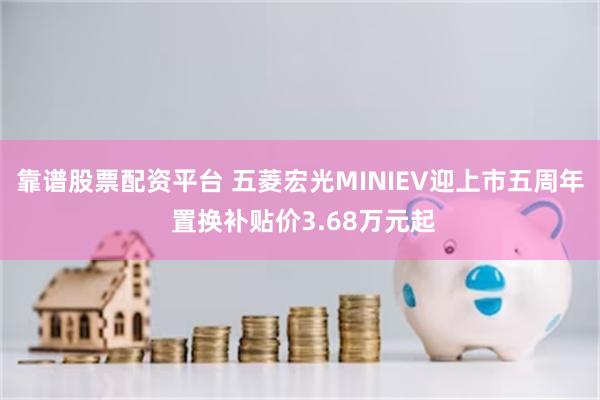 靠谱股票配资平台 五菱宏光MINIEV迎上市五周年 置换补贴价3.68万元起
