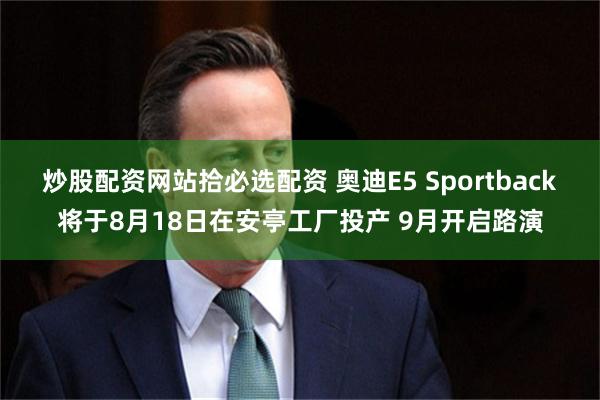 炒股配资网站拾必选配资 奥迪E5 Sportback将于8月18日在安亭工厂投产 9月开启路演