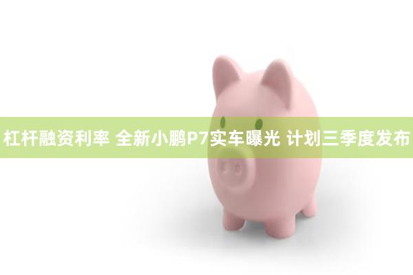 杠杆融资利率 全新小鹏P7实车曝光 计划三季度发布