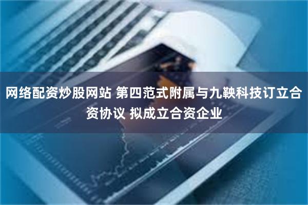 网络配资炒股网站 第四范式附属与九鞅科技订立合资协议 拟成立合资企业