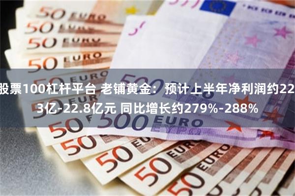 股票100杠杆平台 老铺黄金：预计上半年净利润约22.3亿-22.8亿元 同比增长约279%-288%