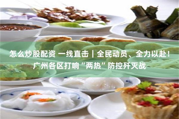 怎么炒股配资 一线直击｜全民动员、全力以赴！广州各区打响“两热”防控歼灭战