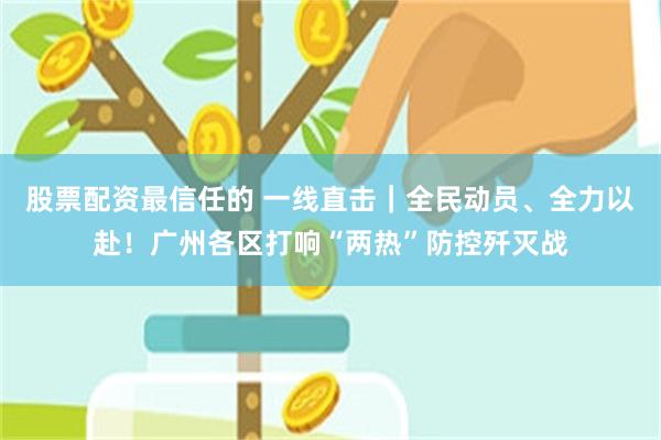 股票配资最信任的 一线直击｜全民动员、全力以赴！广州各区打响“两热”防控歼灭战