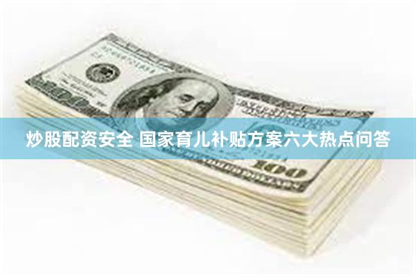 炒股配资安全 国家育儿补贴方案六大热点问答