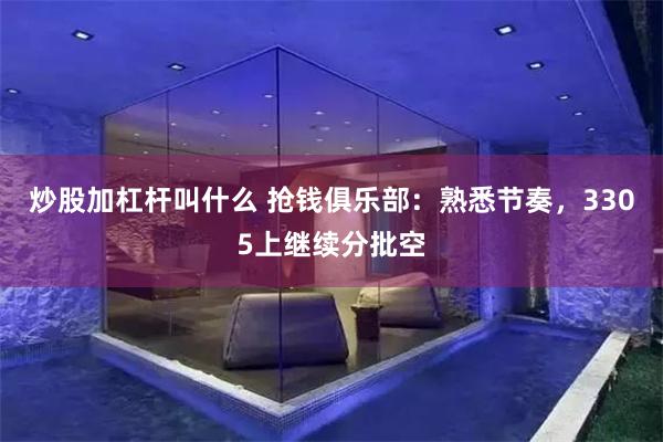 炒股加杠杆叫什么 抢钱俱乐部：熟悉节奏，3305上继续分批空