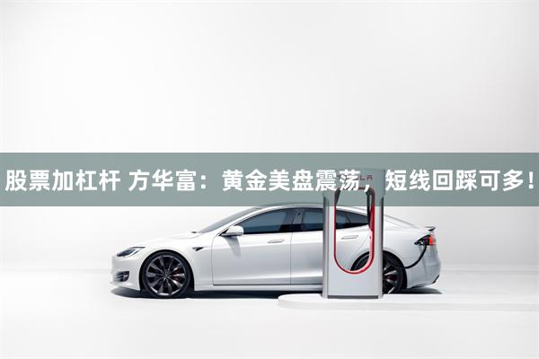股票加杠杆 方华富：黄金美盘震荡，短线回踩可多！