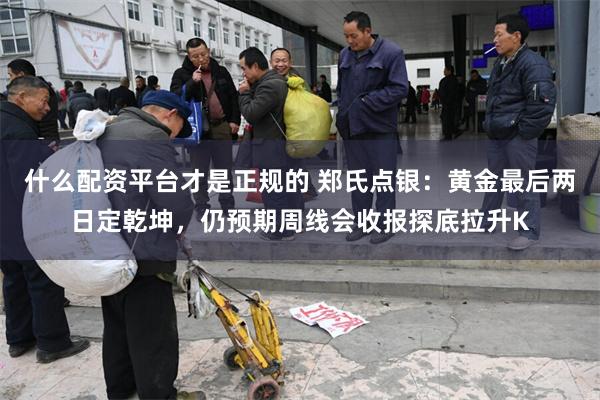 什么配资平台才是正规的 郑氏点银：黄金最后两日定乾坤，仍预期周线会收报探底拉升K