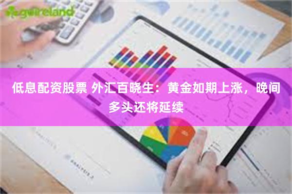 低息配资股票 外汇百晓生：黄金如期上涨，晚间多头还将延续