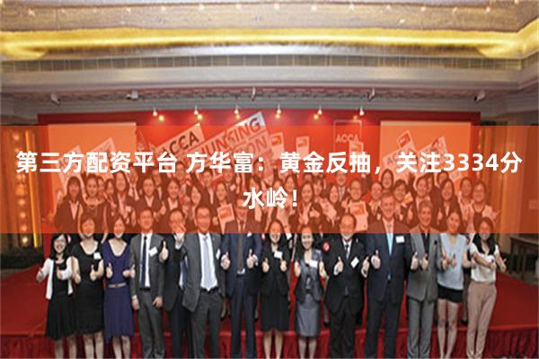 第三方配资平台 方华富：黄金反抽，关注3334分水岭！