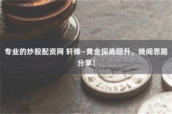 专业的炒股配资网 轩锋—黄金探底回升，晚间思路分享！