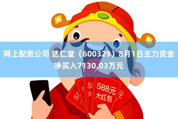 网上配资公司 达仁堂（600329）8月1日主力资金净买入7130.03万元