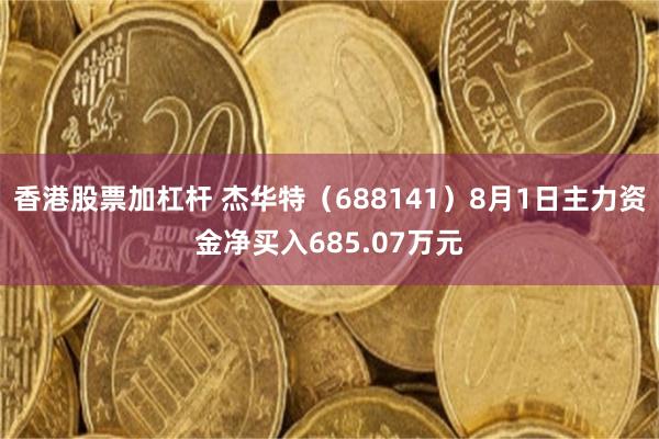 香港股票加杠杆 杰华特（688141）8月1日主力资金净买入685.07万元