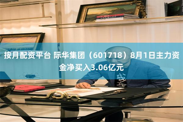 按月配资平台 际华集团（601718）8月1日主力资金净买入3.06亿元