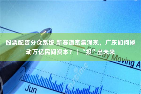 股票配资分仓系统 新赛道密集涌现，广东如何撬动万亿民间资本？｜“投”出未来