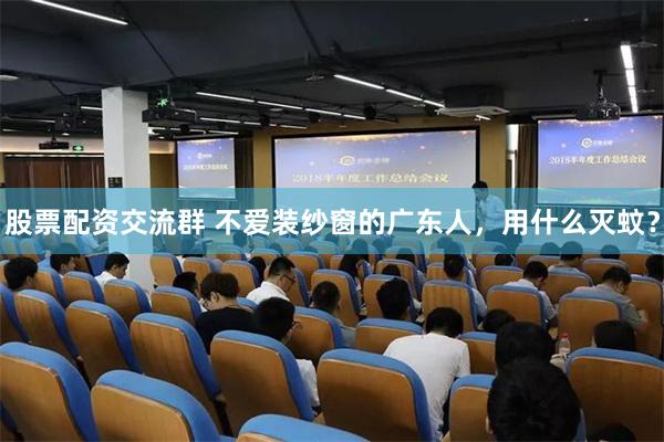 股票配资交流群 不爱装纱窗的广东人，用什么灭蚊？