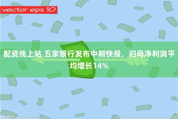 配资线上站 五家银行发布中期快报，归母净利润平均增长14%