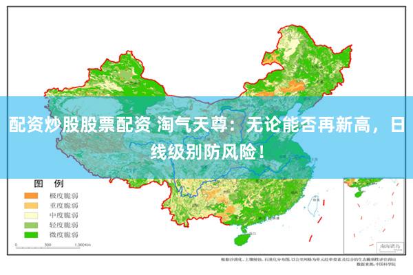 配资炒股股票配资 淘气天尊：无论能否再新高，日线级别防风险！