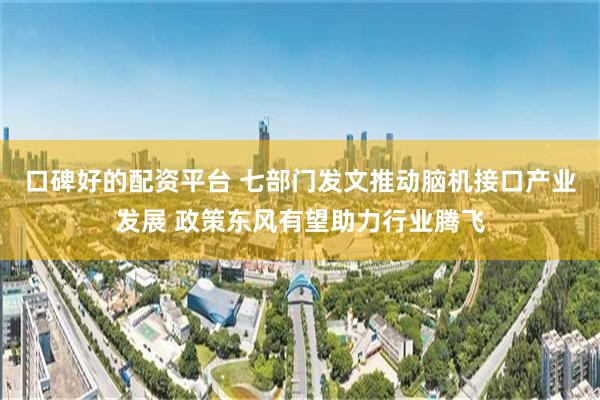口碑好的配资平台 七部门发文推动脑机接口产业发展 政策东风有望助力行业腾飞