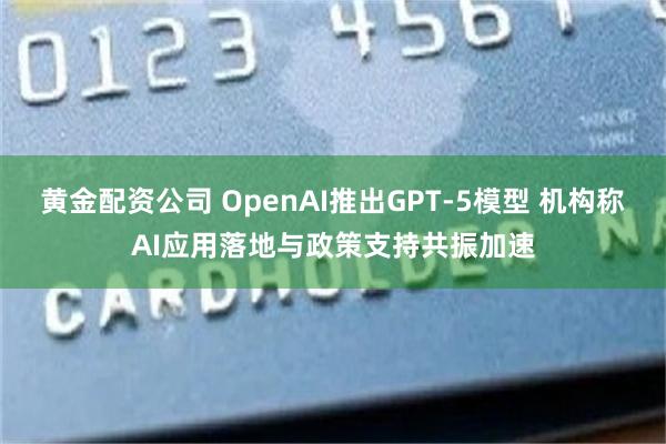黄金配资公司 OpenAI推出GPT-5模型 机构称AI应用落地与政策支持共振加速