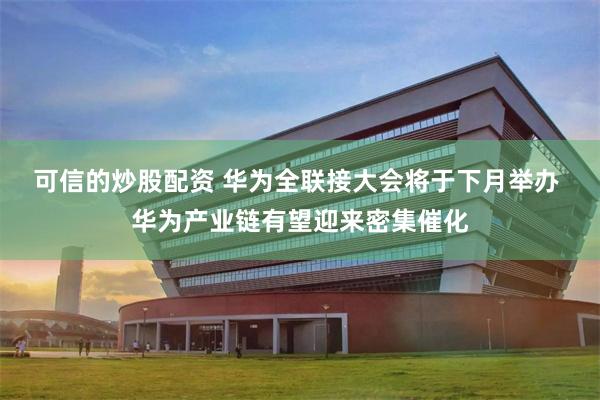 可信的炒股配资 华为全联接大会将于下月举办 华为产业链有望迎来密集催化